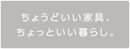 ちょうどいい家具、ちょっといい暮らし。